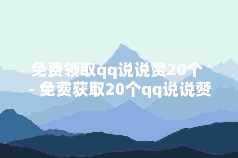 免费领取qq说说赞20个 - 免费获取20个qq说说赞，轻松增加人气！