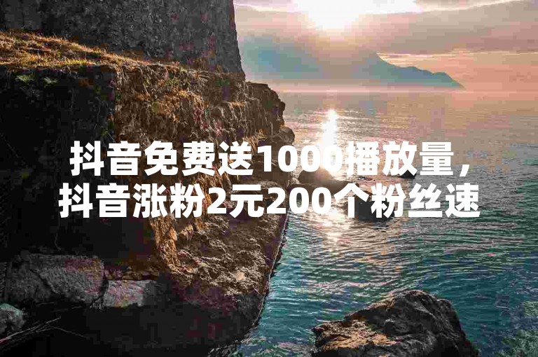 抖音免费送1000播放量，抖音涨粉2元200个粉丝速达。