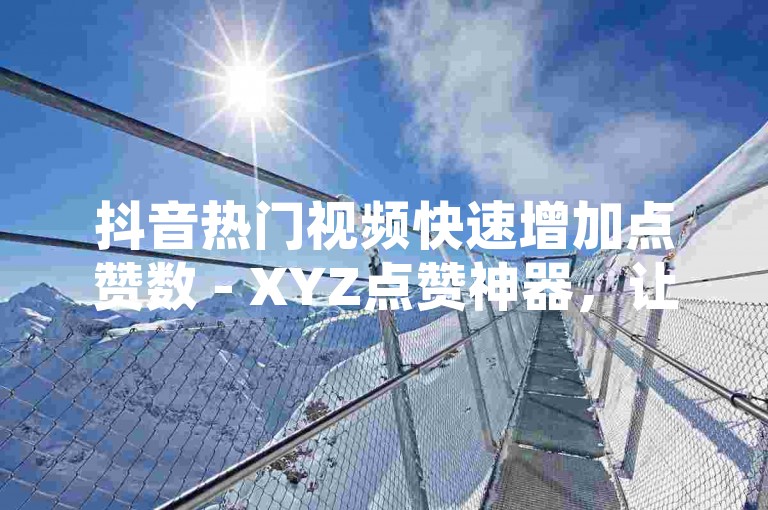 抖音热门视频快速增加点赞数 - XYZ点赞神器，让你的作品瞬间爆红。