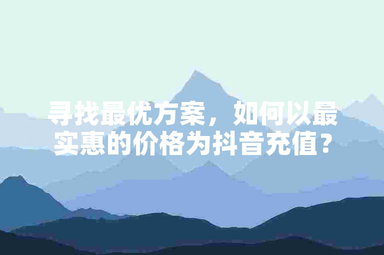寻找最优方案，如何以最实惠的价格为抖音充值？