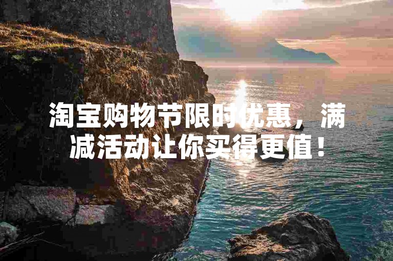 淘宝购物节限时优惠，满减活动让你买得更值！