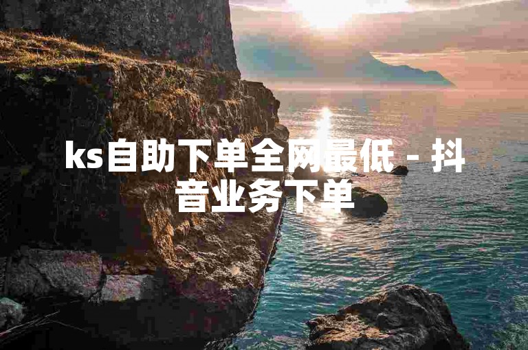 ks自助下单全网最低 - 抖音业务下单