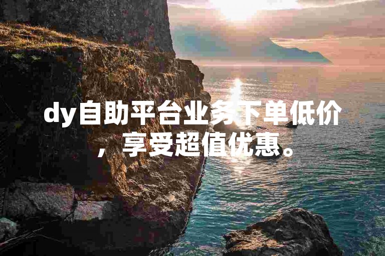 dy自助平台业务下单低价，享受超值优惠。
