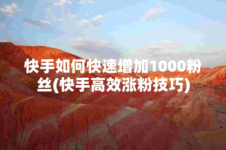 快手如何快速增加1000粉丝(快手高效涨粉技巧)