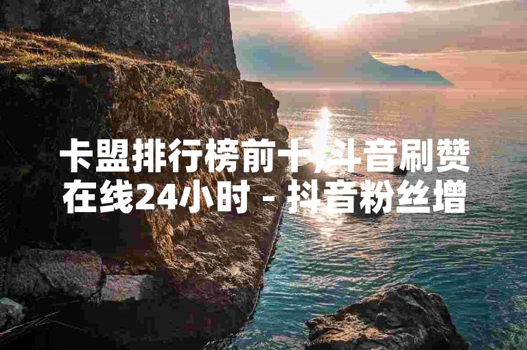 卡盟排行榜前十,斗音刷赞在线24小时 - 抖音粉丝增长服务 - 卡盟会员永久网站独家曝光再战
