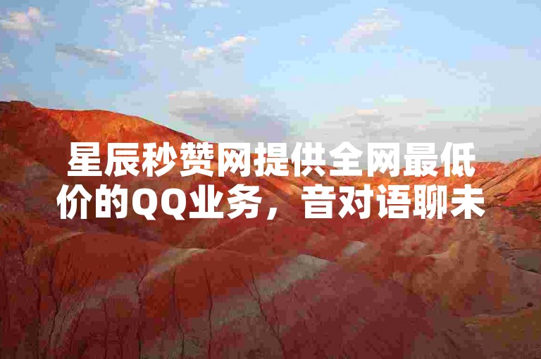 星辰秒赞网提供全网最低价的QQ业务，音对语聊未成年充值可申请退款，同时推荐十大不封号直播平台。