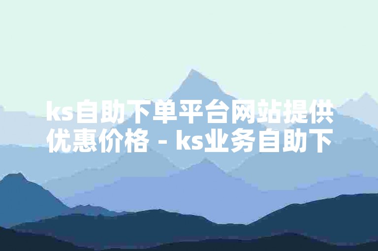 ks自助下单平台网站提供优惠价格 - ks业务自助下单平