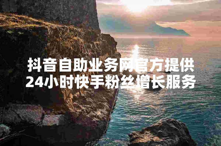 抖音自助业务网官方提供24小时快手粉丝增长服务。