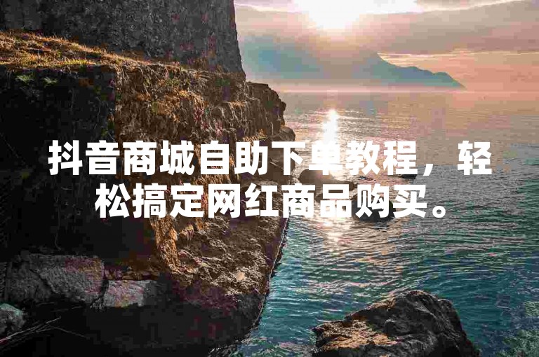 抖音商城自助下单教程，轻松搞定网红商品购买。