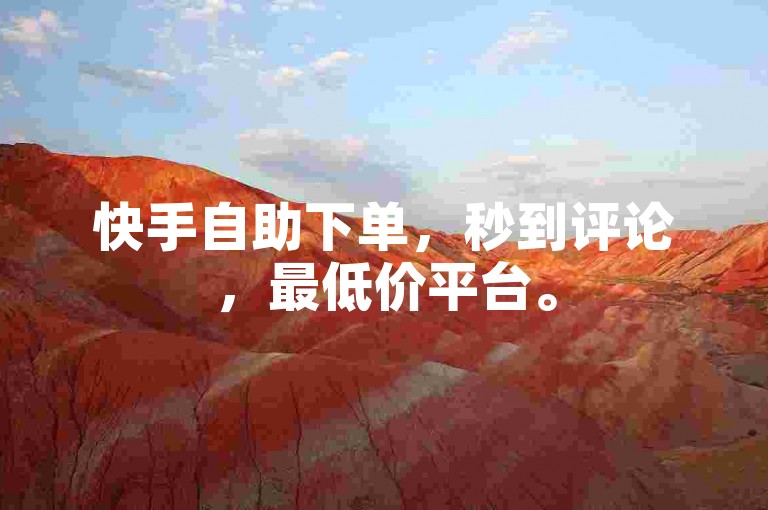 快手自助下单，秒到评论，最低价平台。
