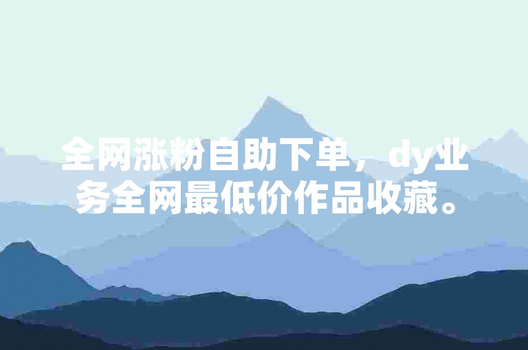 全网涨粉自助下单，dy业务全网最低价作品收藏。