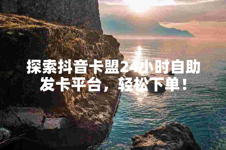 探索抖音卡盟24小时自助发卡平台，轻松下单！