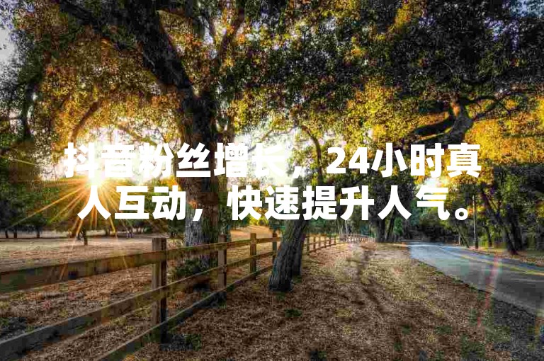 抖音粉丝增长，24小时真人互动，快速提升人气。