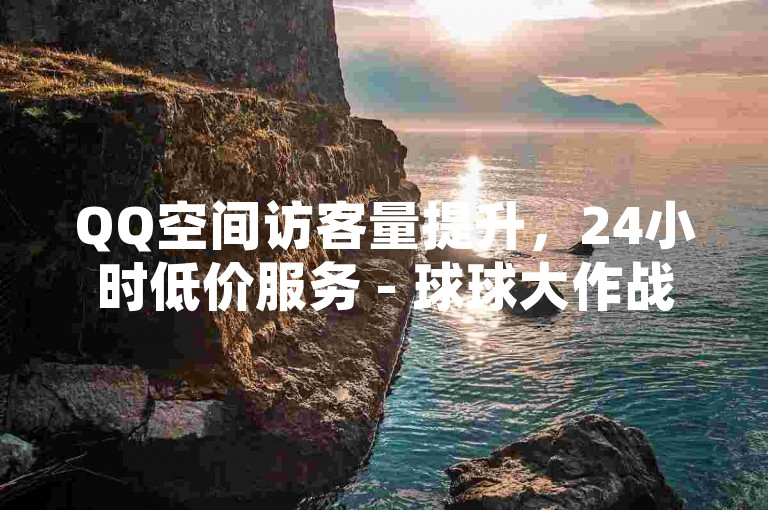 QQ空间访客量提升，24小时低价服务 - 球球大作战观战快速下单平台。