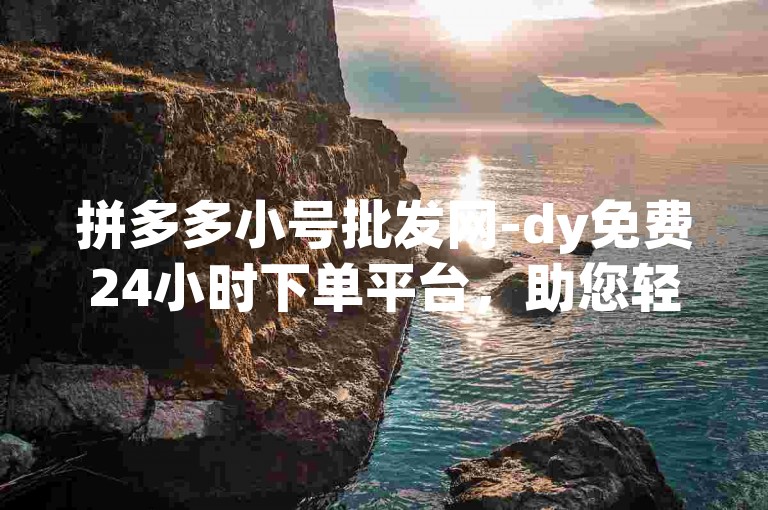 拼多多小号批发网-dy免费24小时下单平台，助您轻松提升账号活跃度。