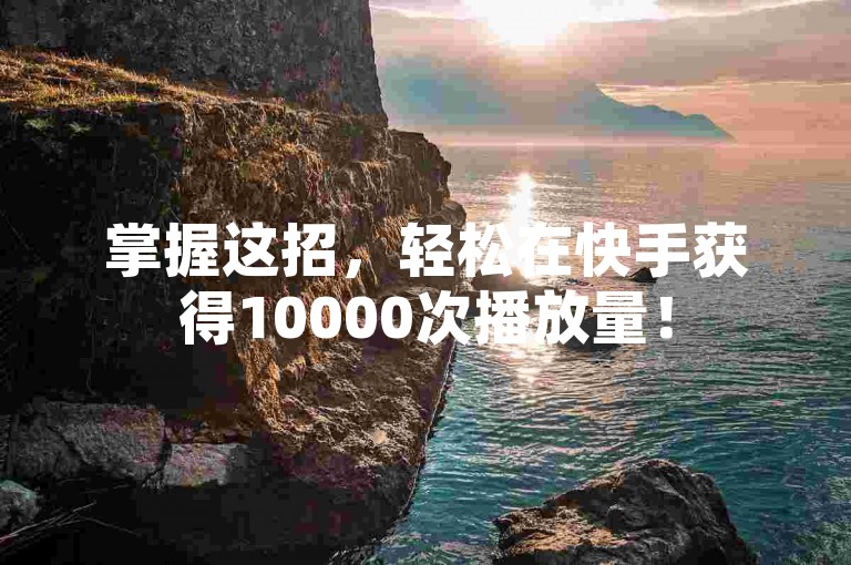 掌握这招，轻松在快手获得10000次播放量！