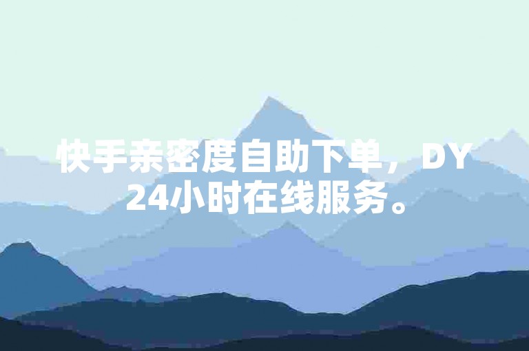 快手亲密度自助下单，DY24小时在线服务。