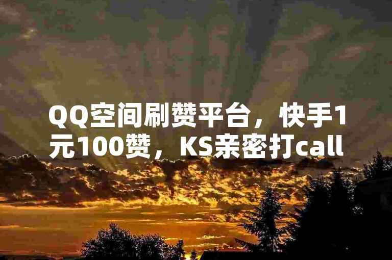 QQ空间刷赞平台，快手1元100赞，KS亲密打call无限可能。