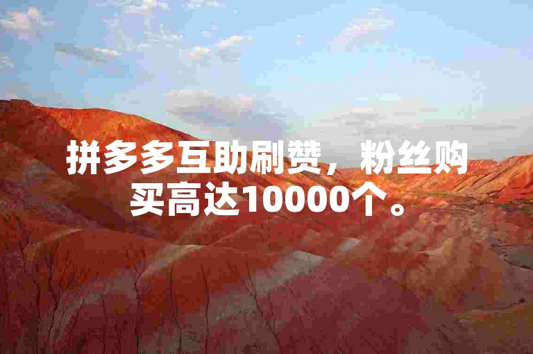 拼多多互助刷赞，粉丝购买高达10000个。