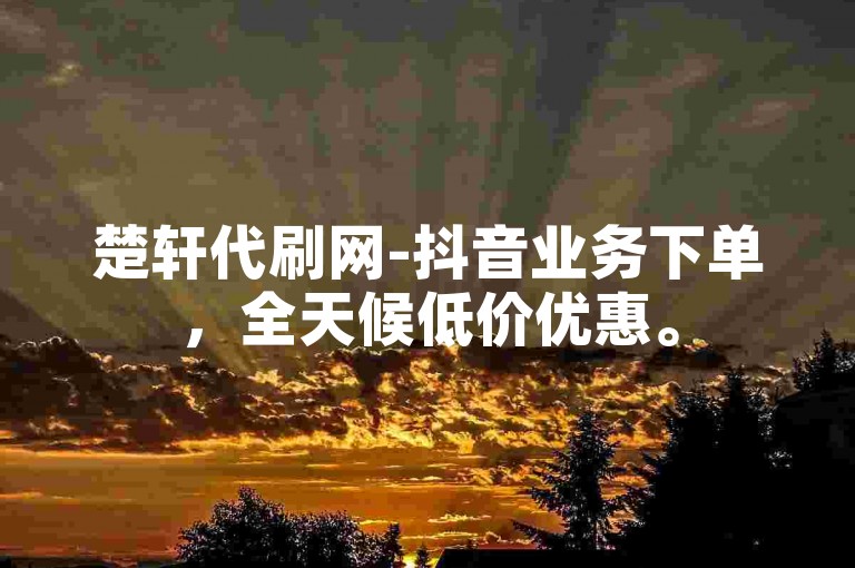楚轩代刷网-抖音业务下单，全天候低价优惠。