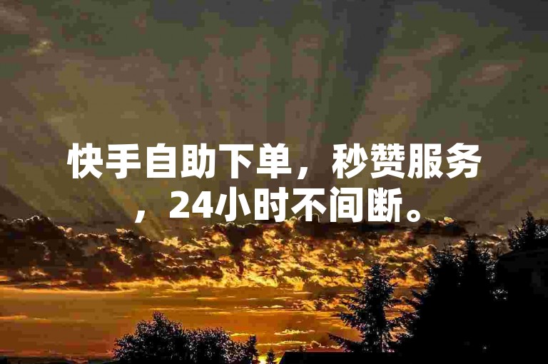 快手自助下单，秒赞服务，24小时不间断。
