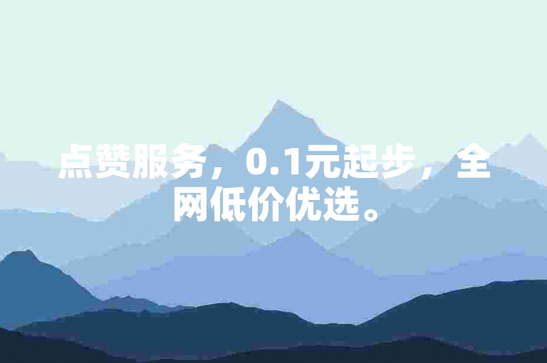 点赞服务，0.1元起步，全网低价优选。