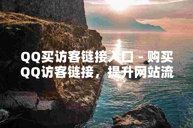 QQ买访客链接入口 - 购买QQ访客链接，提升网站流量的有效策略！