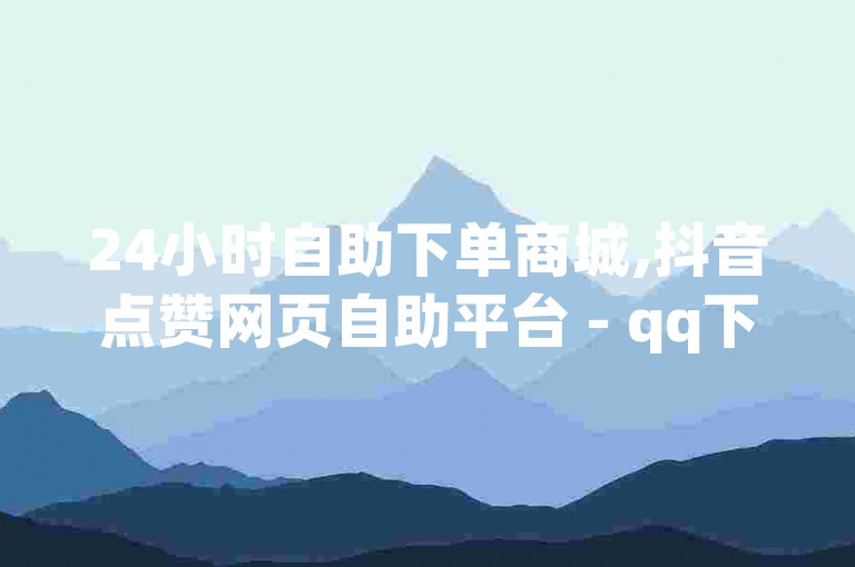 24小时自助下单商城,抖音点赞网页自助平台 - qq下单业务平台空间 - b站如何设置禁止陌生人评论