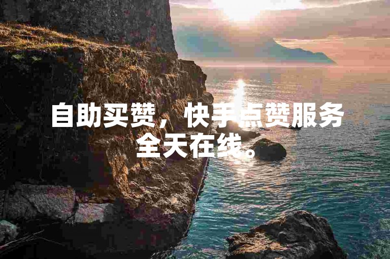 自助买赞，快手点赞服务全天在线。