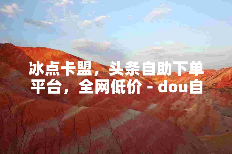 冰点卡盟，头条自助下单平台，全网低价 - dou自助平台，24小时服务。
