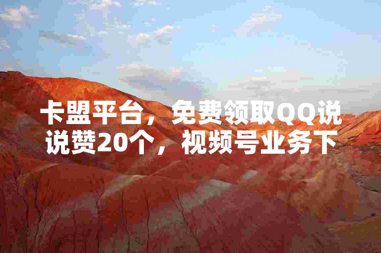 卡盟平台，免费领取QQ说说赞20个，视频号业务下单服务全天候开放。