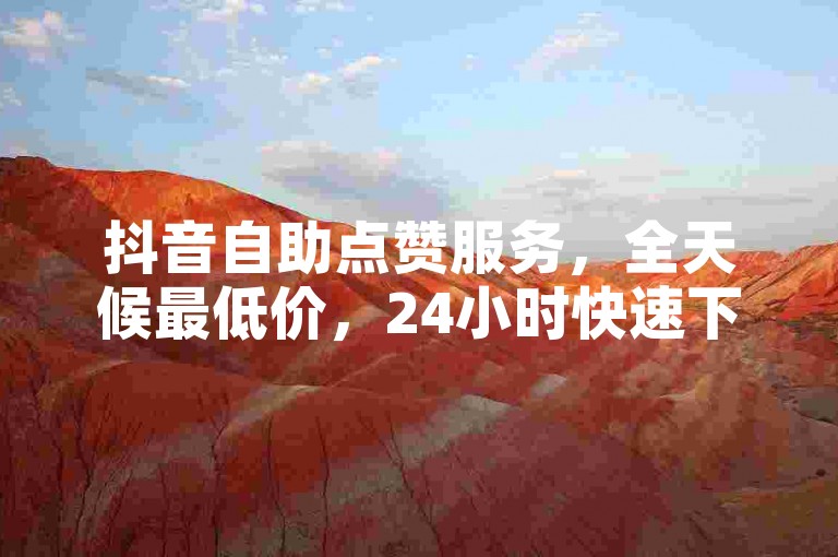 抖音自助点赞服务，全天候最低价，24小时快速下单。