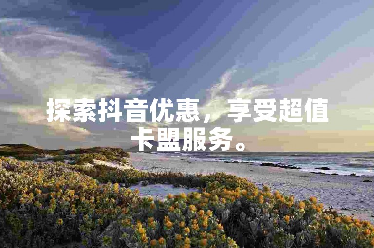 探索抖音优惠，享受超值卡盟服务。