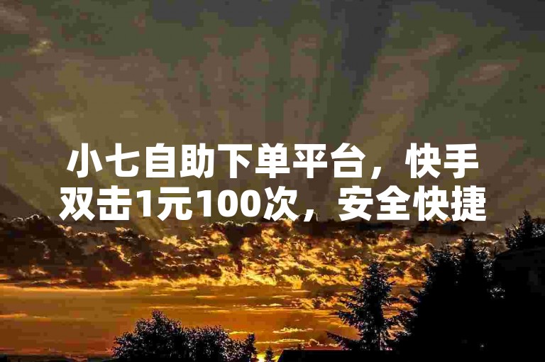 小七自助下单平台，快手双击1元100次，安全快捷。