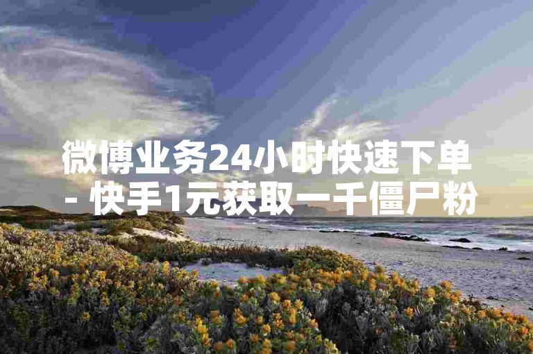 微博业务24小时快速下单 - 快手1元获取一千僵尸粉