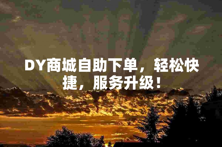 DY商城自助下单，轻松快捷，服务升级！