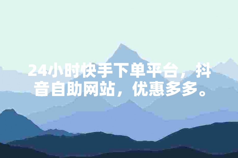 24小时快手下单平台，抖音自助网站，优惠多多。