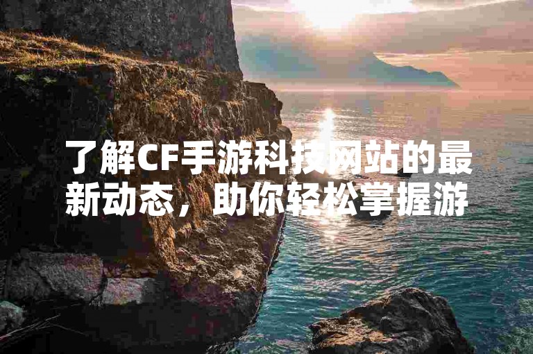 了解CF手游科技网站的最新动态，助你轻松掌握游戏技巧。