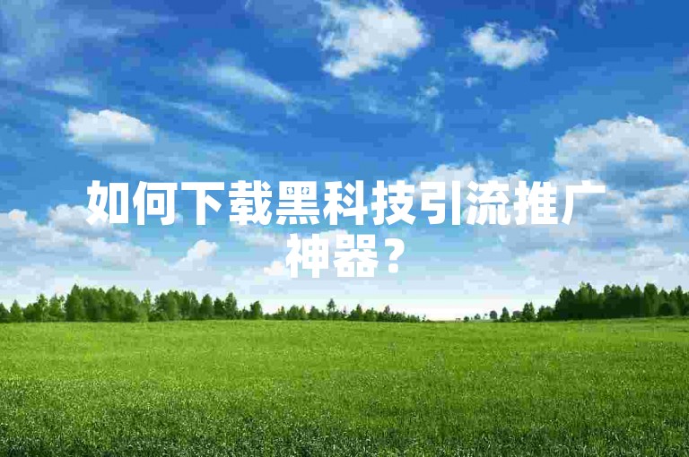 如何下载黑科技引流推广神器？