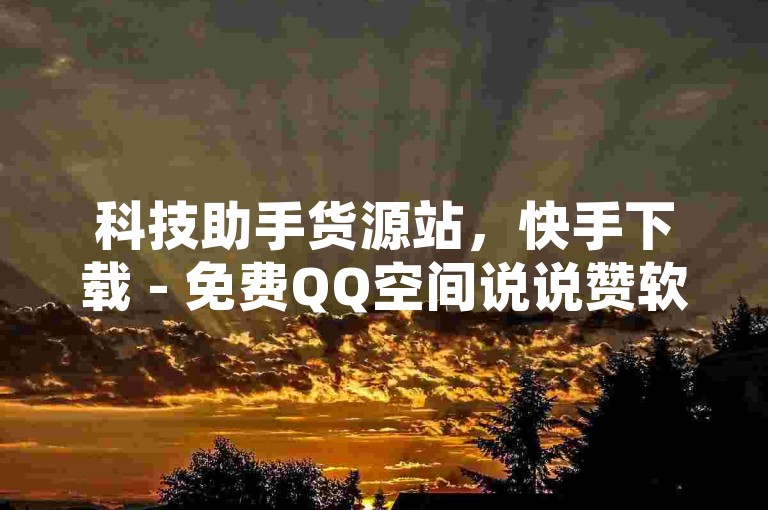 科技助手货源站，快手下载 - 免费QQ空间说说赞软件 - 自助下单网站。