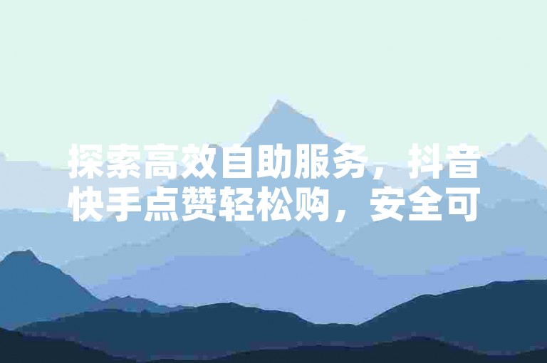 探索高效自助服务，抖音快手点赞轻松购，安全可靠！