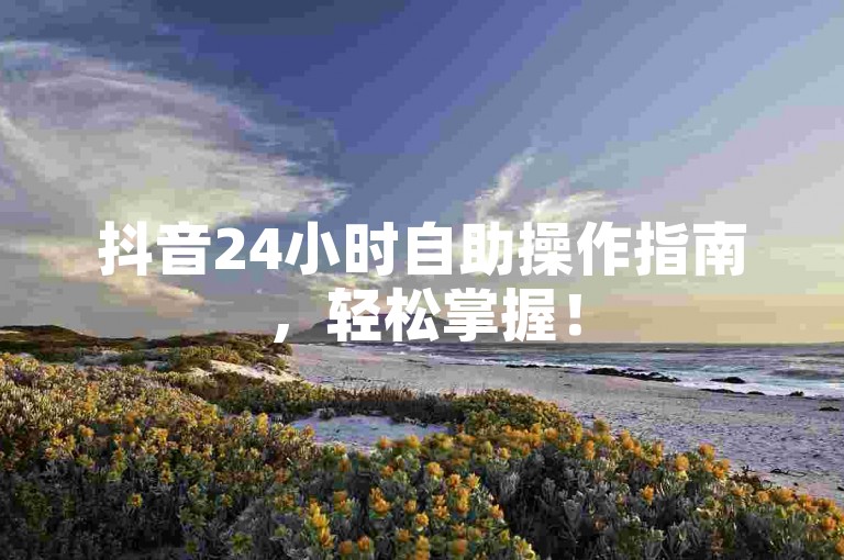 抖音24小时自助操作指南，轻松掌握！