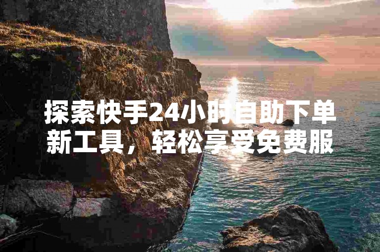 探索快手24小时自助下单新工具，轻松享受免费服务！