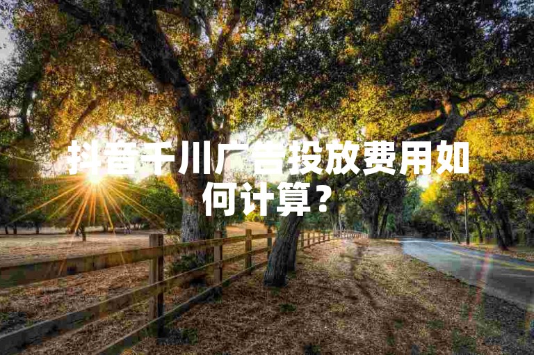 抖音千川广告投放费用如何计算？