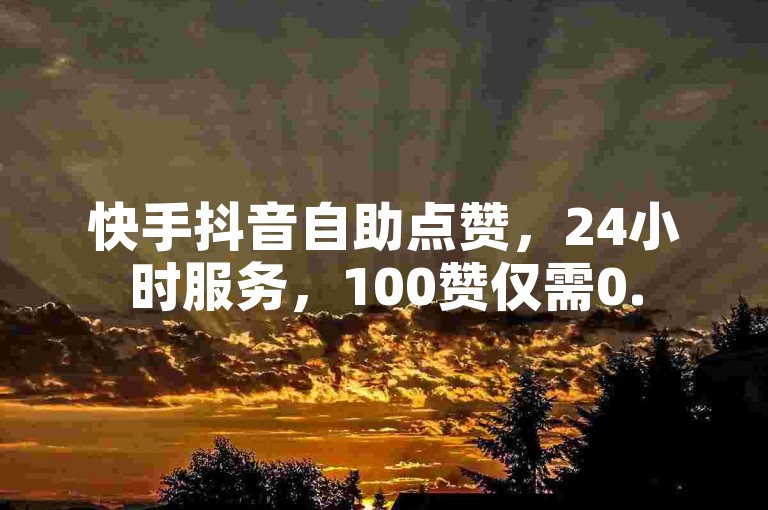 快手抖音自助点赞，24小时服务，100赞仅需0.5元。