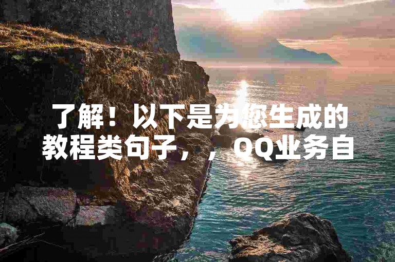 了解！以下是为您生成的教程类句子，，QQ业务自助服务，24小时点赞无忧。