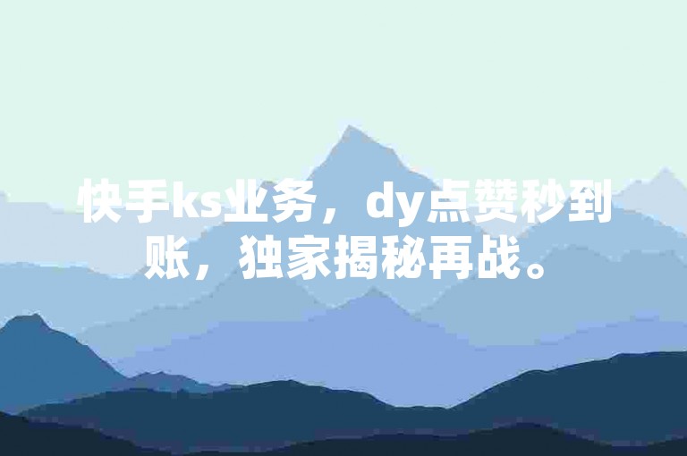 快手ks业务，dy点赞秒到账，独家揭秘再战。