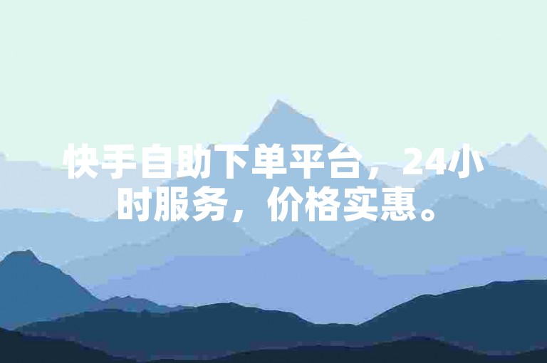 快手自助下单平台，24小时服务，价格实惠。