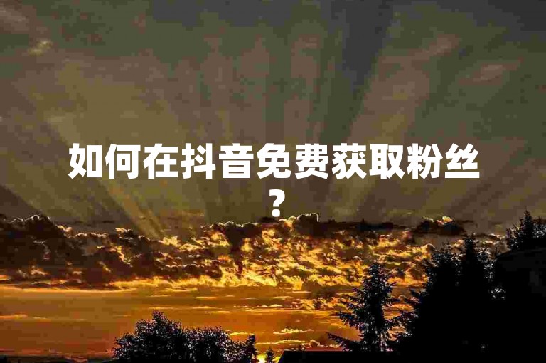 如何在抖音免费获取粉丝？