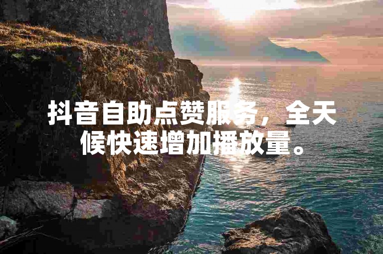 抖音自助点赞服务，全天候快速增加播放量。